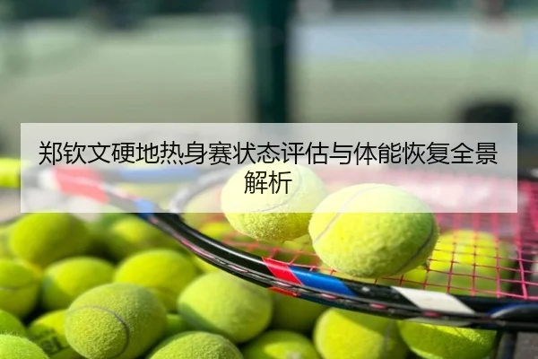 郑钦文硬地热身赛状态评估与体能恢复全景解析