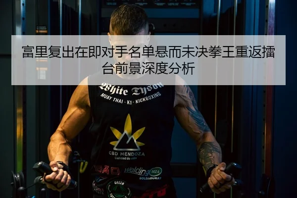 富里复出在即对手名单悬而未决拳王重返擂台前景深度分析